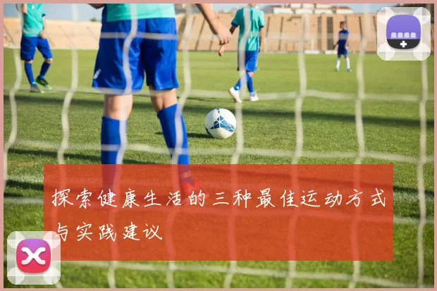 探索健康生活的三种最佳运动方式与实践建议