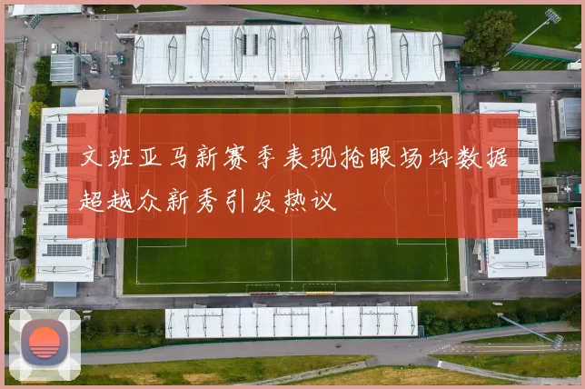 文班亚马新赛季表现抢眼场均数据超越众新秀引发热议