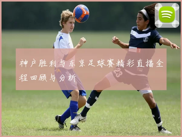 神户胜利与东京足球赛精彩直播全程回顾与分析