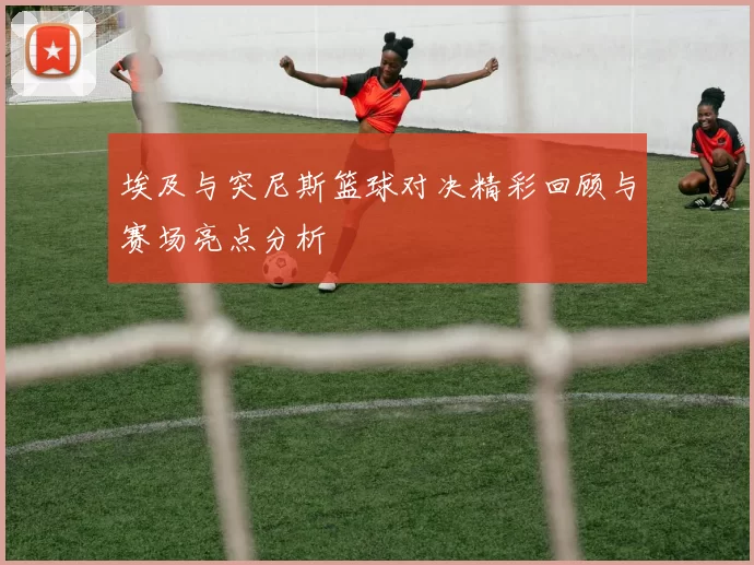 埃及与突尼斯篮球对决精彩回顾与赛场亮点分析
