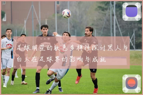 足球明星的肤色多样性探讨黑人与白人在足球界的影响与成就