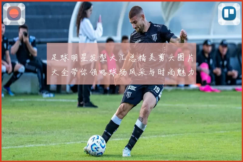 足球明星发型大汇总精美剪头图片大全带你领略球场风采与时尚魅力