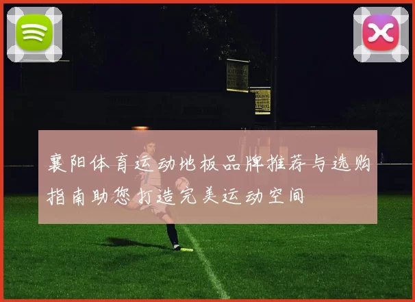 襄阳体育运动地板品牌推荐与选购指南助您打造完美运动空间