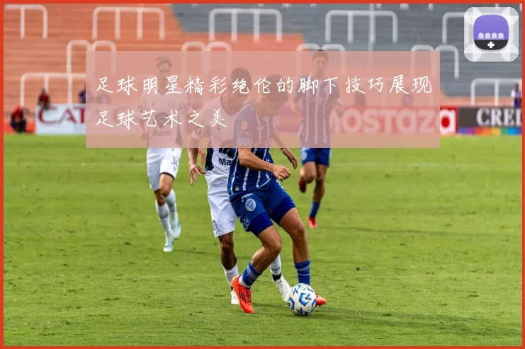 足球明星精彩绝伦的脚下技巧展现足球艺术之美