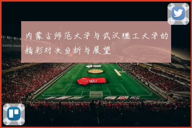 内蒙古师范大学与武汉理工大学的精彩对决分析与展望