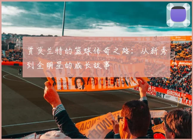 贾莫兰特的篮球传奇之路：从新秀到全明星的成长故事