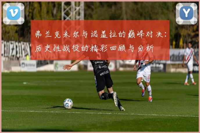 弗兰克米尔与诺盖拉的巅峰对决：历史性战役的精彩回顾与分析