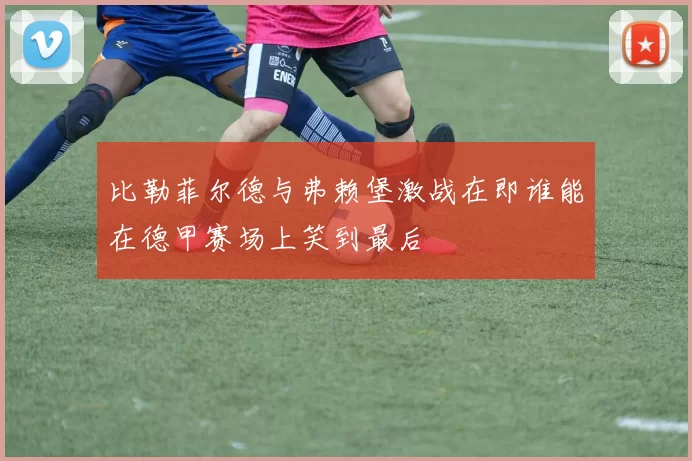 比勒菲尔德与弗赖堡激战在即谁能在德甲赛场上笑到最后