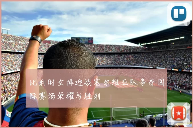 比利时女排迎战塞尔维亚队争夺国际赛场荣耀与胜利