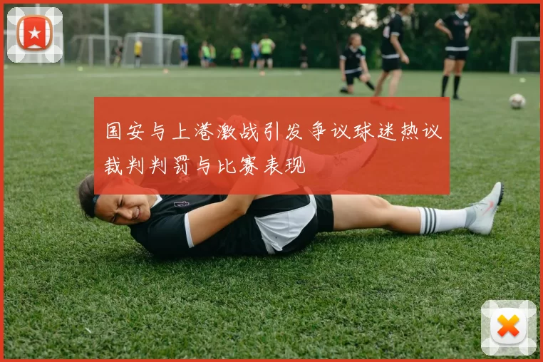 国安与上港激战引发争议球迷热议裁判判罚与比赛表现